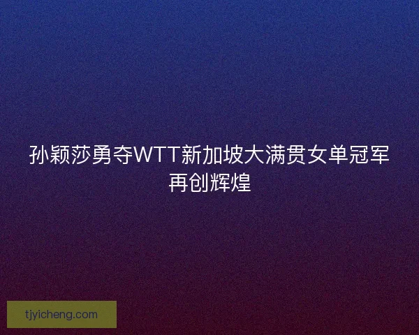 孙颖莎勇夺WTT新加坡大满贯女单冠军再创辉煌